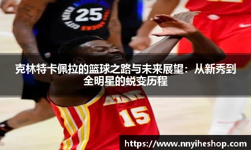 克林特卡佩拉的篮球之路与未来展望：从新秀到全明星的蜕变历程