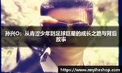 孙兴O：从青涩少年到足球巨星的成长之路与背后故事