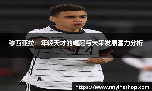 穆西亚拉：年轻天才的崛起与未来发展潜力分析