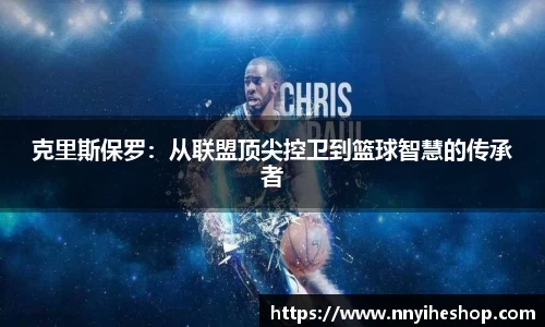 克里斯保罗：从联盟顶尖控卫到篮球智慧的传承者