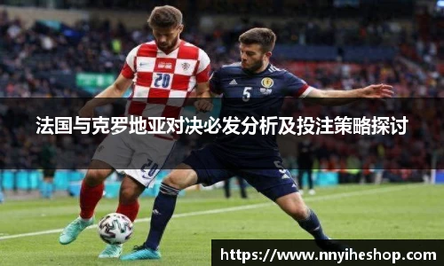 法国与克罗地亚对决必发分析及投注策略探讨