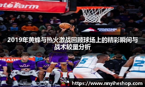 2019年黄蜂与热火激战回顾球场上的精彩瞬间与战术较量分析