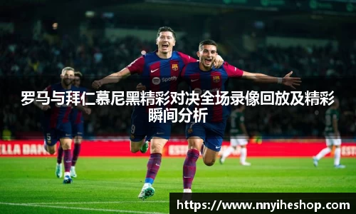 罗马与拜仁慕尼黑精彩对决全场录像回放及精彩瞬间分析