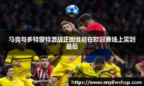 马竞与多特蒙特激战正酣谁能在欧冠赛场上笑到最后